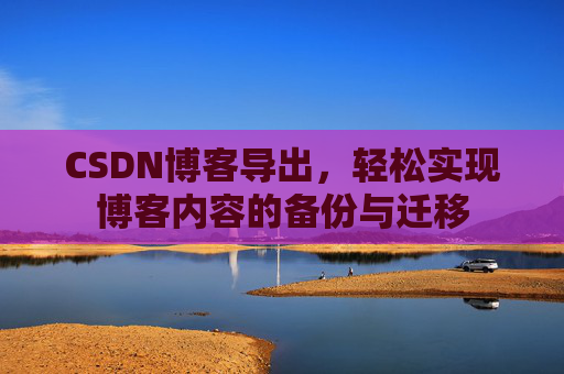 CSDN博客导出，轻松实现博客内容的备份与迁移