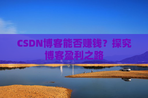 CSDN博客能否赚钱？探究博客盈利之路