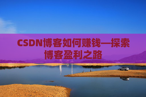 CSDN博客如何赚钱—探索博客盈利之路
