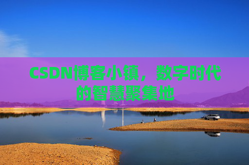 CSDN博客小镇，数字时代的智慧聚集地